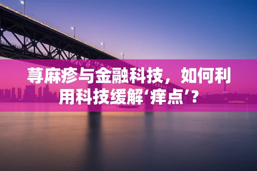 荨麻疹与金融科技，如何利用科技缓解‘痒点’？