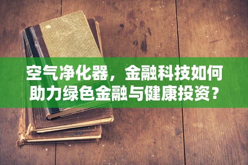 空气净化器，金融科技如何助力绿色金融与健康投资？