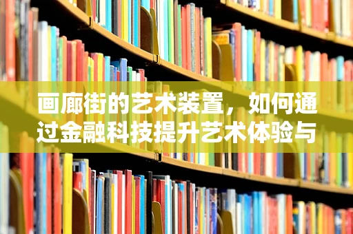 画廊街的艺术装置，如何通过金融科技提升艺术体验与价值？