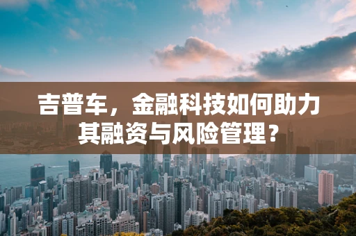 吉普车，金融科技如何助力其融资与风险管理？