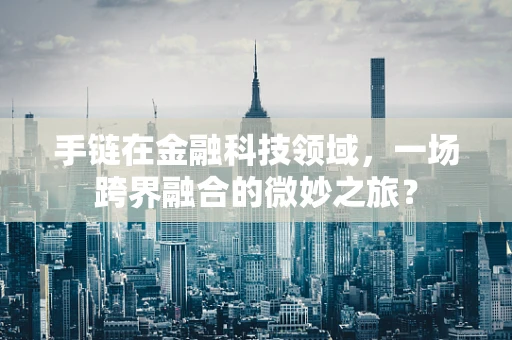 手链在金融科技领域，一场跨界融合的微妙之旅？