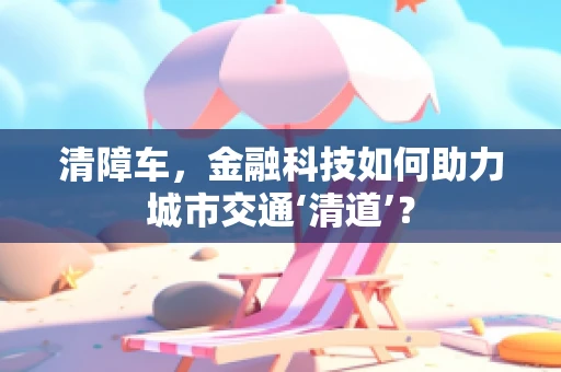 清障车，金融科技如何助力城市交通‘清道’？