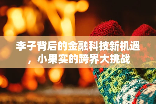 李子背后的金融科技新机遇，小果实的跨界大挑战