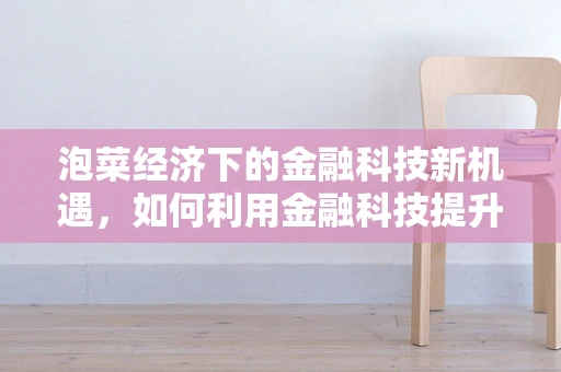 泡菜经济下的金融科技新机遇，如何利用金融科技提升泡菜产业价值链？