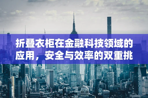折叠衣柜在金融科技领域的应用，安全与效率的双重挑战？