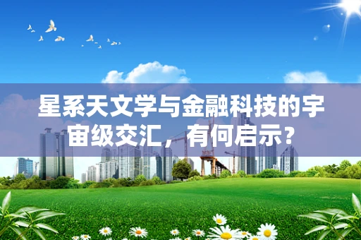 星系天文学与金融科技的宇宙级交汇，有何启示？