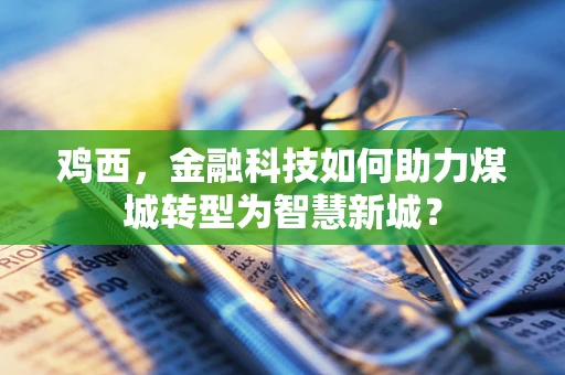 鸡西，金融科技如何助力煤城转型为智慧新城？