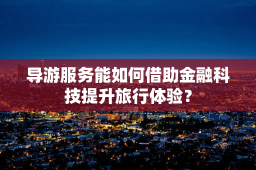 导游服务能如何借助金融科技提升旅行体验？