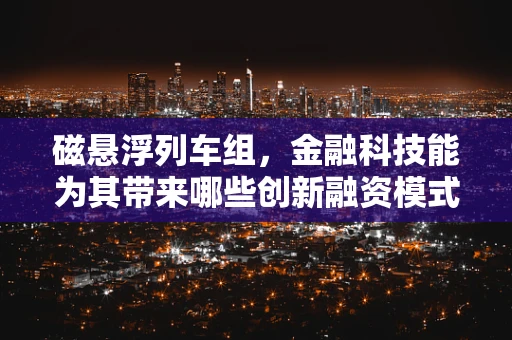 磁悬浮列车组，金融科技能为其带来哪些创新融资模式？