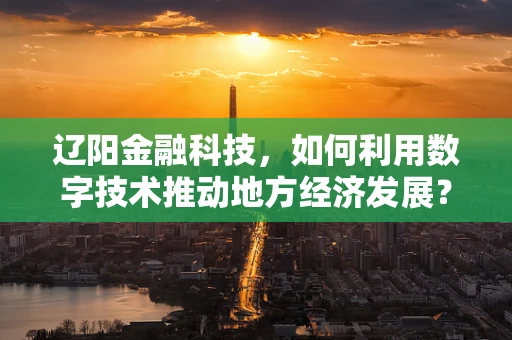 辽阳金融科技，如何利用数字技术推动地方经济发展？