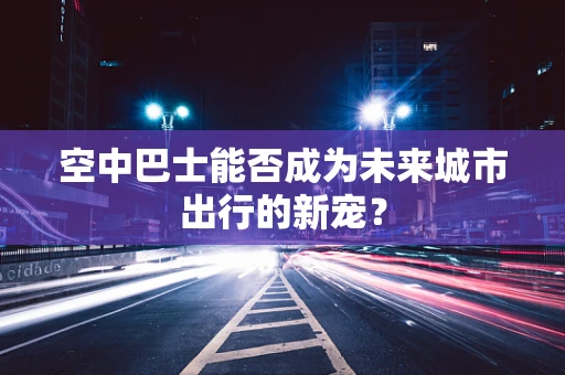 空中巴士能否成为未来城市出行的新宠？