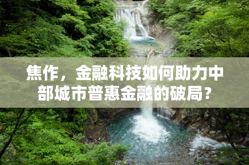焦作，金融科技如何助力中部城市普惠金融的破局？