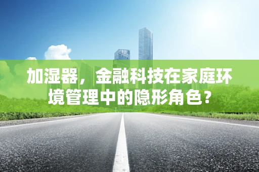 加湿器，金融科技在家庭环境管理中的隐形角色？