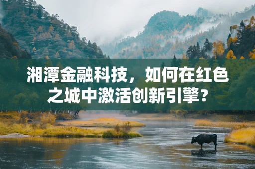 湘潭金融科技，如何在红色之城中激活创新引擎？