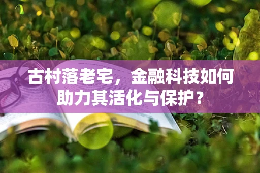 古村落老宅，金融科技如何助力其活化与保护？