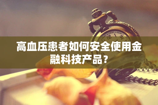 高血压患者如何安全使用金融科技产品？