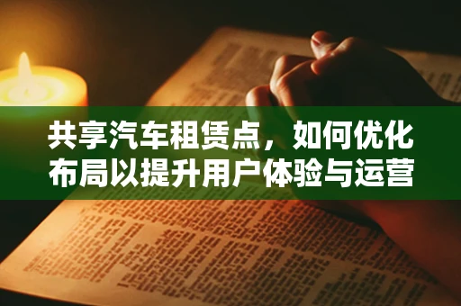 共享汽车租赁点，如何优化布局以提升用户体验与运营效率？