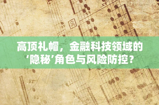 高顶礼帽，金融科技领域的‘隐秘’角色与风险防控？