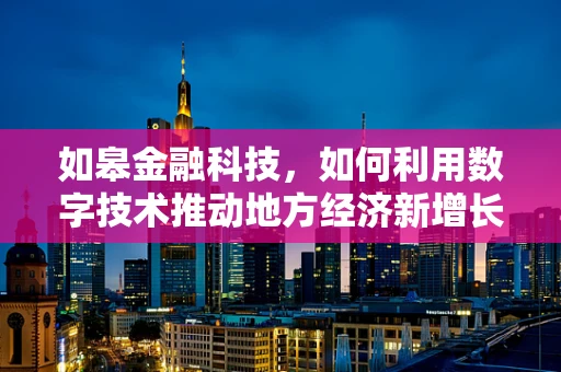 如皋金融科技，如何利用数字技术推动地方经济新增长？
