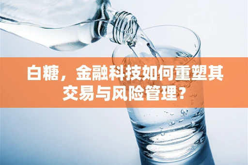 白糖，金融科技如何重塑其交易与风险管理？
