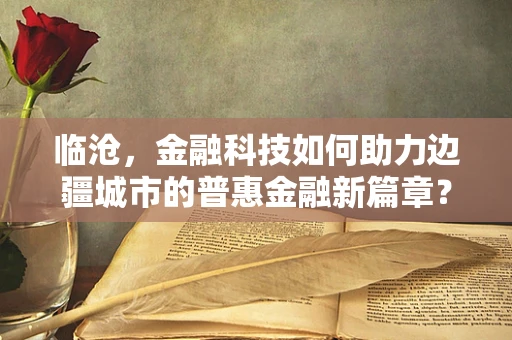 临沧，金融科技如何助力边疆城市的普惠金融新篇章？