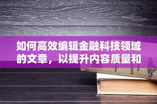如何高效编辑金融科技领域的文章，以提升内容质量和可读性？