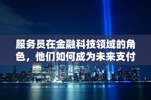 服务员在金融科技领域的角色，他们如何成为未来支付体验的‘幕后英雄’？
