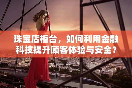 珠宝店柜台，如何利用金融科技提升顾客体验与安全？
