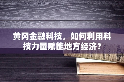 黄冈金融科技，如何利用科技力量赋能地方经济？