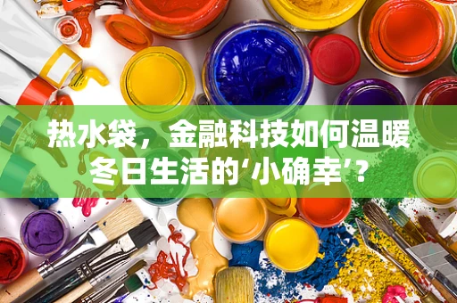 热水袋，金融科技如何温暖冬日生活的‘小确幸’？