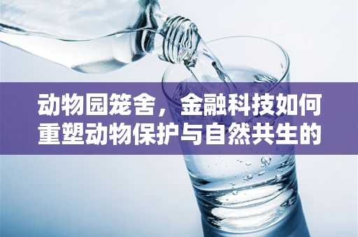 动物园笼舍，金融科技如何重塑动物保护与自然共生的未来？