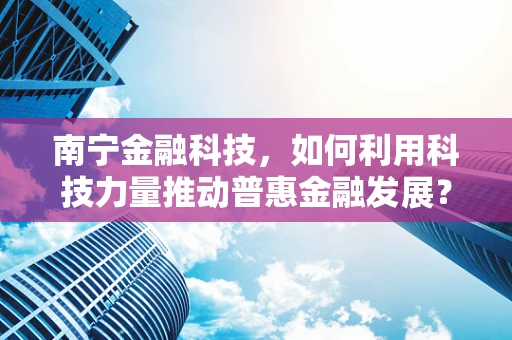 南宁金融科技，如何利用科技力量推动普惠金融发展？