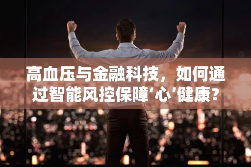 高血压与金融科技，如何通过智能风控保障‘心’健康？