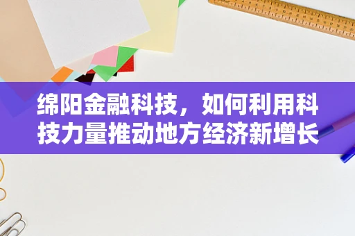 绵阳金融科技，如何利用科技力量推动地方经济新增长？