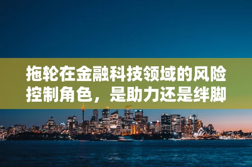 拖轮在金融科技领域的风险控制角色，是助力还是绊脚石？