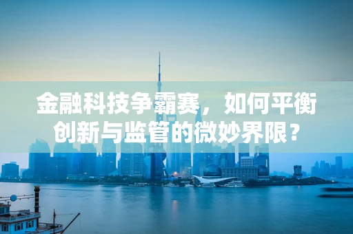 金融科技争霸赛，如何平衡创新与监管的微妙界限？