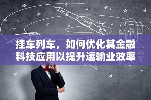 挂车列车，如何优化其金融科技应用以提升运输业效率？