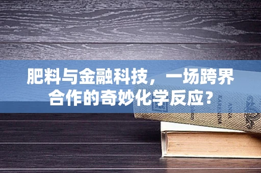 肥料与金融科技，一场跨界合作的奇妙化学反应？