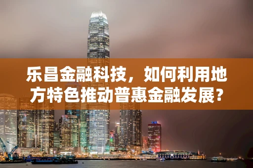 乐昌金融科技，如何利用地方特色推动普惠金融发展？