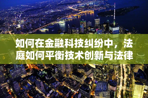 如何在金融科技纠纷中，法庭如何平衡技术创新与法律框架的冲突？