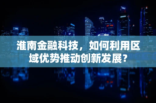 淮南金融科技，如何利用区域优势推动创新发展？