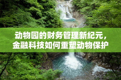 动物园的财务管理新纪元，金融科技如何重塑动物保护？
