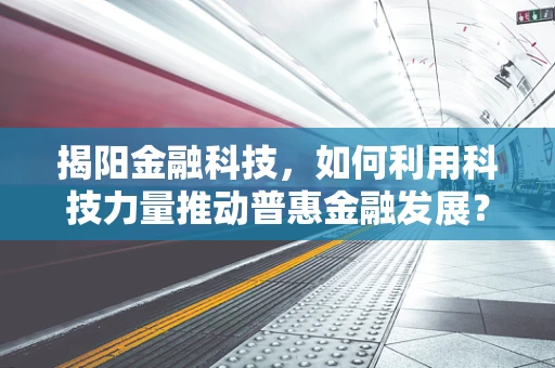 揭阳金融科技，如何利用科技力量推动普惠金融发展？
