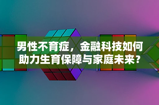 男性不育症，金融科技如何助力生育保障与家庭未来？