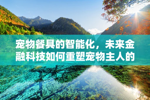 宠物餐具的智能化，未来金融科技如何重塑宠物主人的喂养体验？
