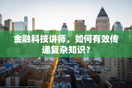 金融科技讲师，如何有效传递复杂知识？