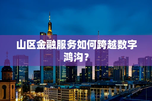 山区金融服务如何跨越数字鸿沟？