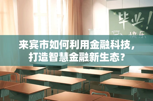 来宾市如何利用金融科技，打造智慧金融新生态？