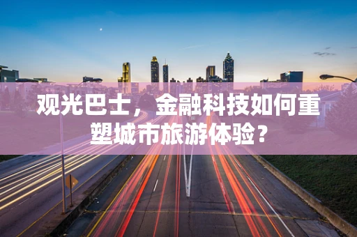 观光巴士，金融科技如何重塑城市旅游体验？