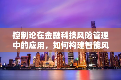 控制论在金融科技风险管理中的应用，如何构建智能风险控制机制？